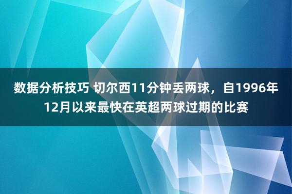 数据分析技巧 切尔西11分钟丢两球，自1996年12月以来最快在英超两球过期的比赛