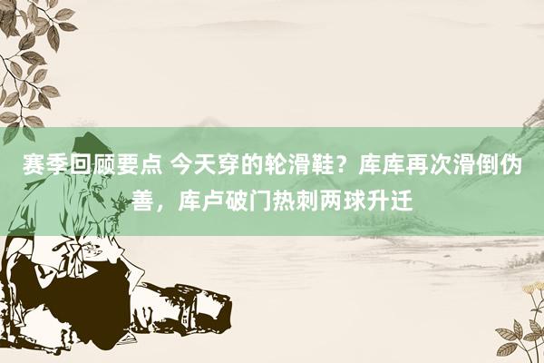 赛季回顾要点 今天穿的轮滑鞋？库库再次滑倒伪善，库卢破门热刺两球升迁