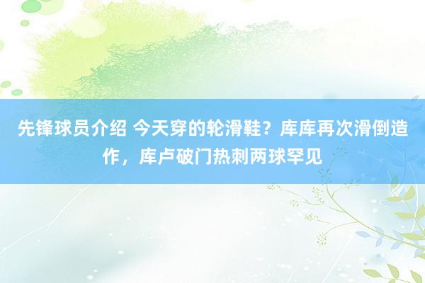 先锋球员介绍 今天穿的轮滑鞋？库库再次滑倒造作，库卢破门热刺两球罕见