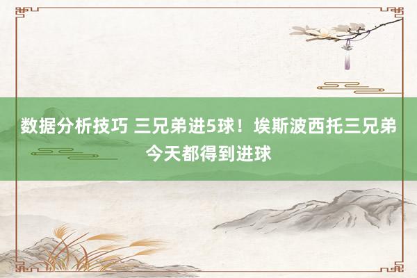 数据分析技巧 三兄弟进5球！埃斯波西托三兄弟今天都得到进球