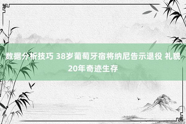 数据分析技巧 38岁葡萄牙宿将纳尼告示退役 礼貌20年奇迹生存