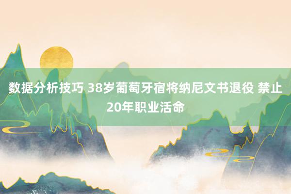 数据分析技巧 38岁葡萄牙宿将纳尼文书退役 禁止20年职业活命