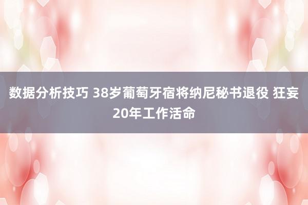 数据分析技巧 38岁葡萄牙宿将纳尼秘书退役 狂妄20年工作活命