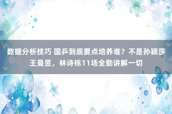 数据分析技巧 国乒到底要点培养谁？不是孙颖莎王曼昱，林诗栋11场全勤讲解一切