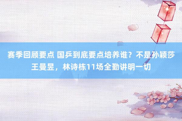 赛季回顾要点 国乒到底要点培养谁？不是孙颖莎王曼昱，林诗栋11场全勤讲明一切