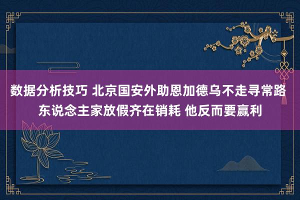 数据分析技巧 北京国安外助恩加德乌不走寻常路 东说念主家放假齐在销耗 他反而要赢利