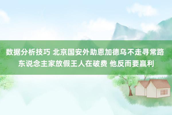 数据分析技巧 北京国安外助恩加德乌不走寻常路 东说念主家放假王人在破费 他反而要赢利