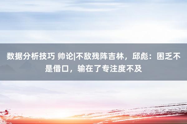 数据分析技巧 帅论|不敌残阵吉林，邱彪：困乏不是借口，输在了专注度不及