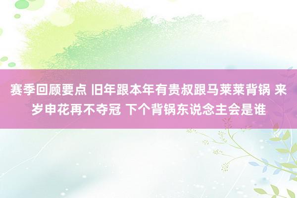 赛季回顾要点 旧年跟本年有贵叔跟马莱莱背锅 来岁申花再不夺冠 下个背锅东说念主会是谁