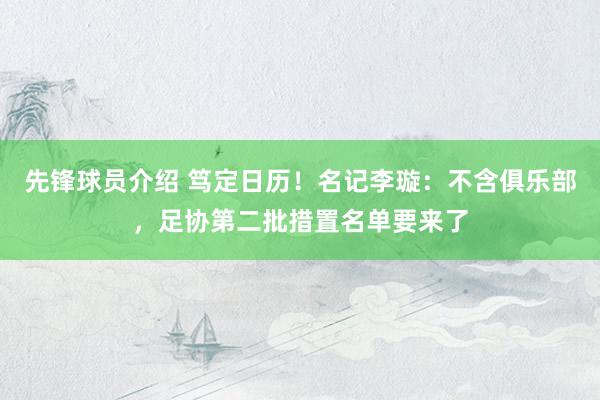 先锋球员介绍 笃定日历！名记李璇：不含俱乐部，足协第二批措置名单要来了