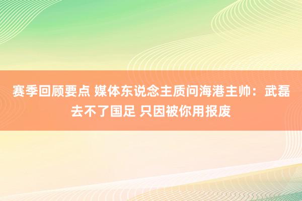 赛季回顾要点 媒体东说念主质问海港主帅：武磊去不了国足 只因被你用报废