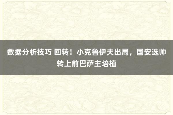 数据分析技巧 回转！小克鲁伊夫出局，国安选帅转上前巴萨主培植