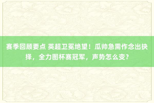 赛季回顾要点 英超卫冕绝望！瓜帅急需作念出抉择，全力图杯赛冠军，声势怎么变？