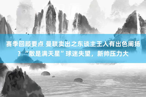 赛季回顾要点 曼联卖出之东谈主王人有出色阐扬？“散是满天星”球迷失望，新帅压力大