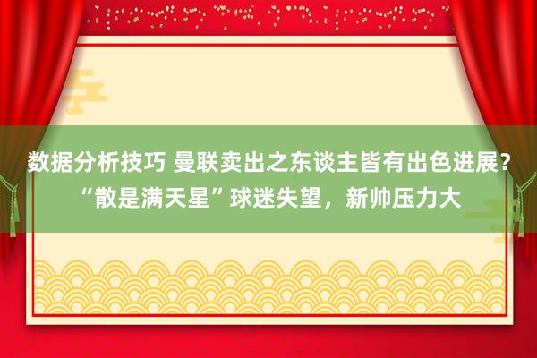 数据分析技巧 曼联卖出之东谈主皆有出色进展？“散是满天星”球迷失望，新帅压力大