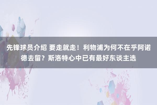 先锋球员介绍 要走就走！利物浦为何不在乎阿诺德去留？斯洛特心中已有最好东谈主选