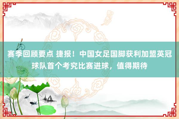 赛季回顾要点 捷报！中国女足国脚获利加盟英冠球队首个考究比赛进球，值得期待