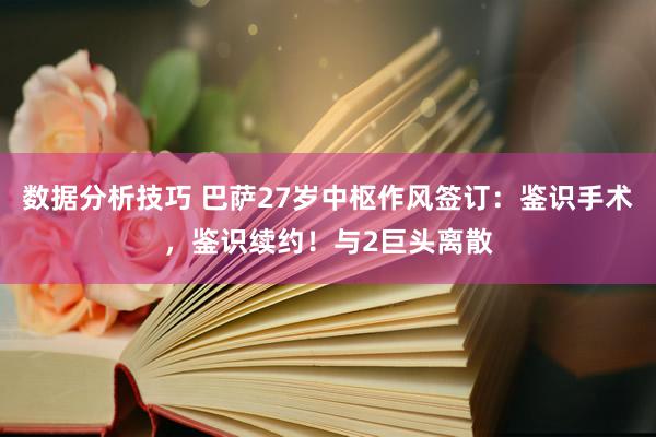 数据分析技巧 巴萨27岁中枢作风签订：鉴识手术，鉴识续约！与2巨头离散