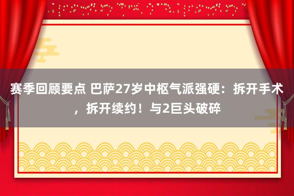 赛季回顾要点 巴萨27岁中枢气派强硬：拆开手术，拆开续约！与2巨头破碎