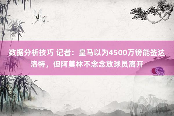 数据分析技巧 记者：皇马以为4500万镑能签达洛特，但阿莫林不念念放球员离开