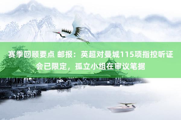 赛季回顾要点 邮报：英超对曼城115项指控听证会已限定，孤立小组在审议笔据