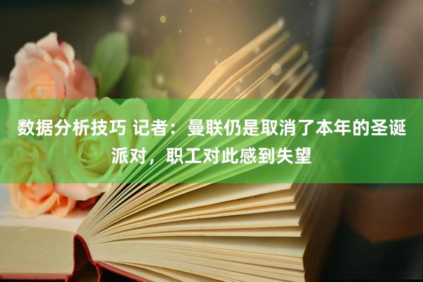 数据分析技巧 记者：曼联仍是取消了本年的圣诞派对，职工对此感到失望