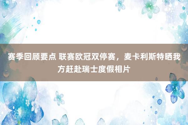 赛季回顾要点 联赛欧冠双停赛，麦卡利斯特晒我方赶赴瑞士度假相片