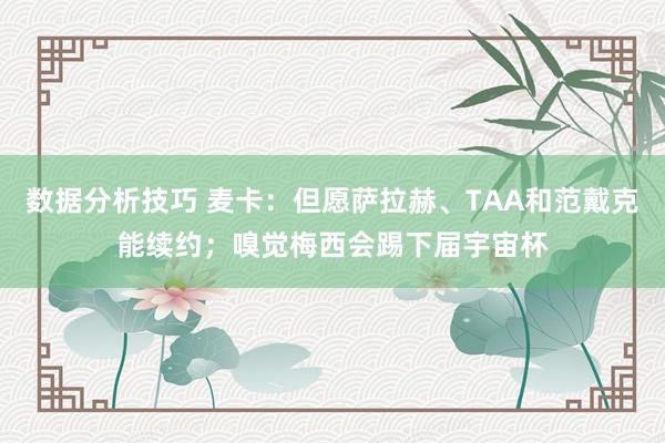 数据分析技巧 麦卡：但愿萨拉赫、TAA和范戴克能续约；嗅觉梅西会踢下届宇宙杯